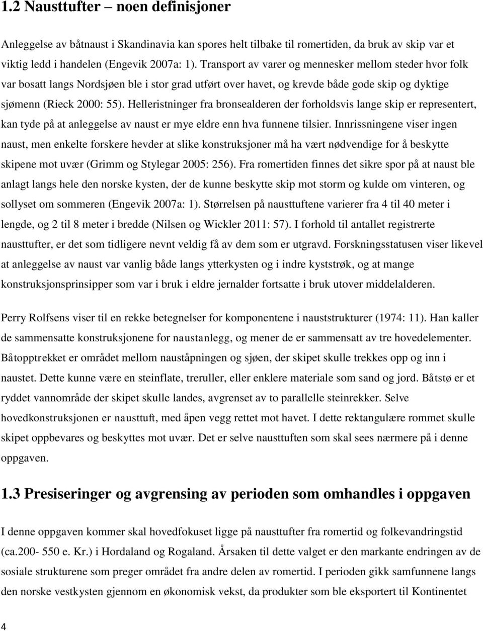 Helleristninger fra bronsealderen der forholdsvis lange skip er representert, kan tyde på at anleggelse av naust er mye eldre enn hva funnene tilsier.