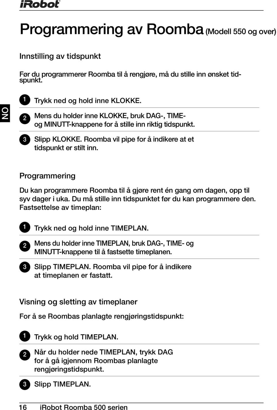 Programmering Du kan programmere Roomba til å gjøre rent én gang om dagen, opp til syv dager i uka. Du må stille inn tidspunktet før du kan programmere den.