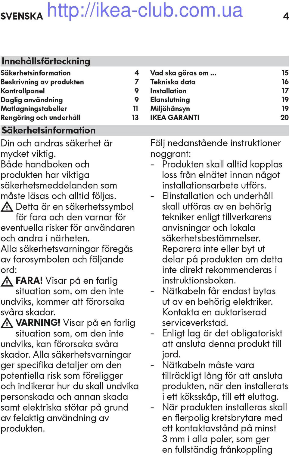 Detta är en säkerhetssymbol för fara och den varnar för eventuella risker för användaren och andra i närheten. Alla säkerhetsvarningar föregås av farosymbolen och följande ord: FARA!