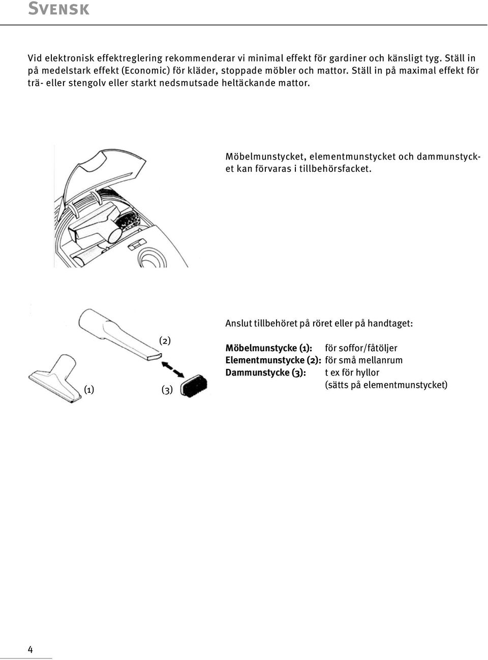 Ställ in på maximal effekt för trä- eller stengolv eller starkt nedsmutsade heltäckande mattor.