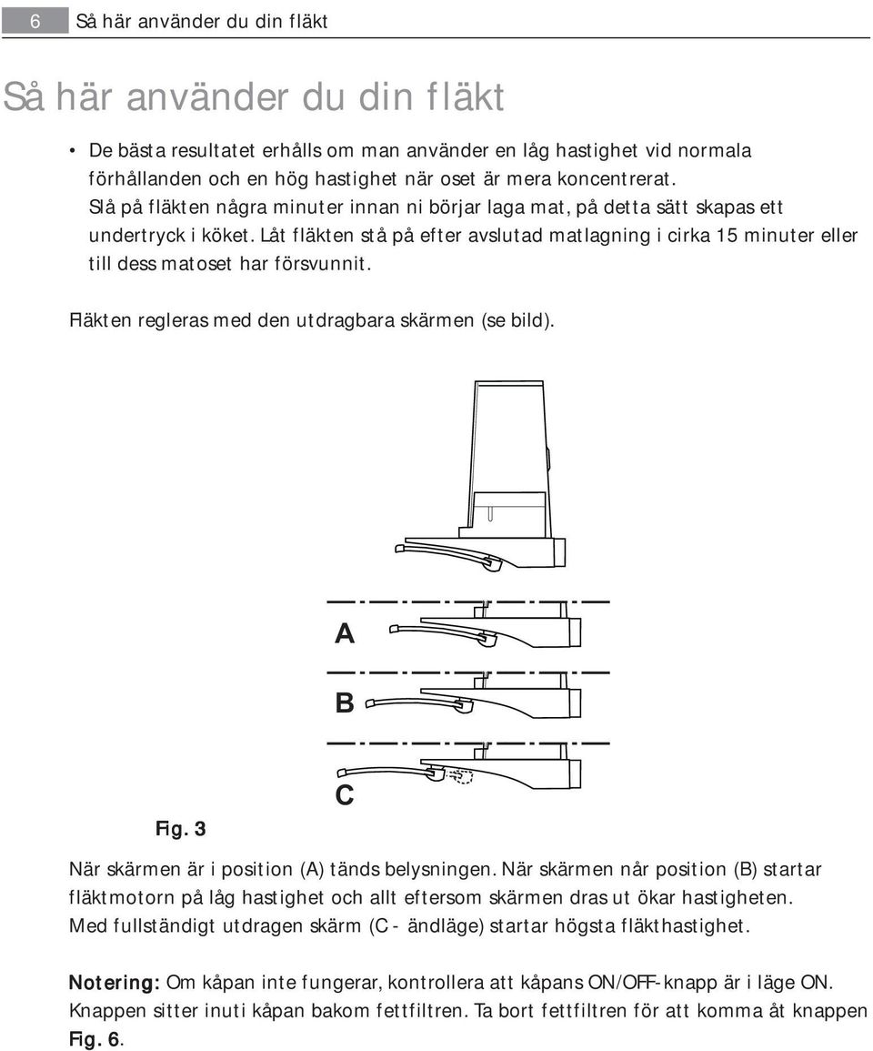 Låt fläkten stå på efter avslutad matlagning i cirka 15 minuter eller till dess matoset har försvunnit. Fläkten regleras med den utdragbara skärmen (se bild). A B C Fig.