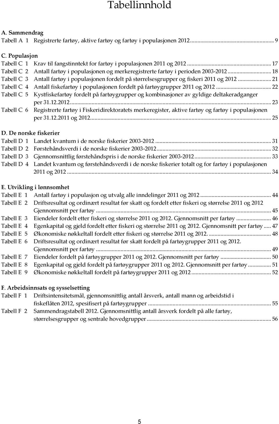 .. 21 Tabell C 4 Antall fiskefartøy i populasjonen fordelt på fartøygrupper 2011 og 2012... 22 Tabell C 5 Kystfiskefartøy fordelt på fartøygrupper og kombinasjoner av gyldige deltakeradganger per 31.