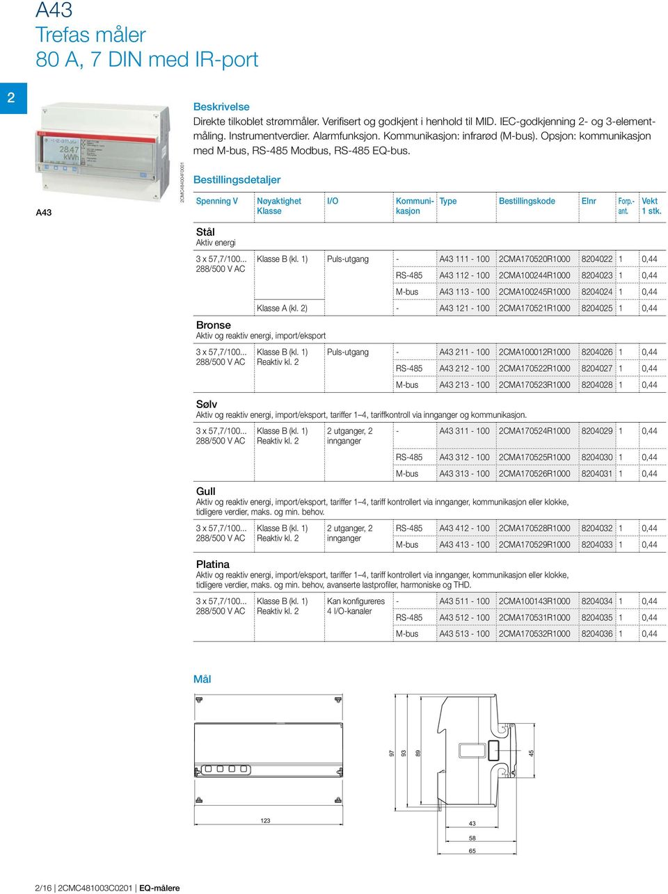 - Vekt ant. stk. Klasse B (kl. ) Puls-utgang - CMA700R000 8040 0,44 Stål Aktiv energi x 7,7/00... 88/00 V AC Klasse A (kl.