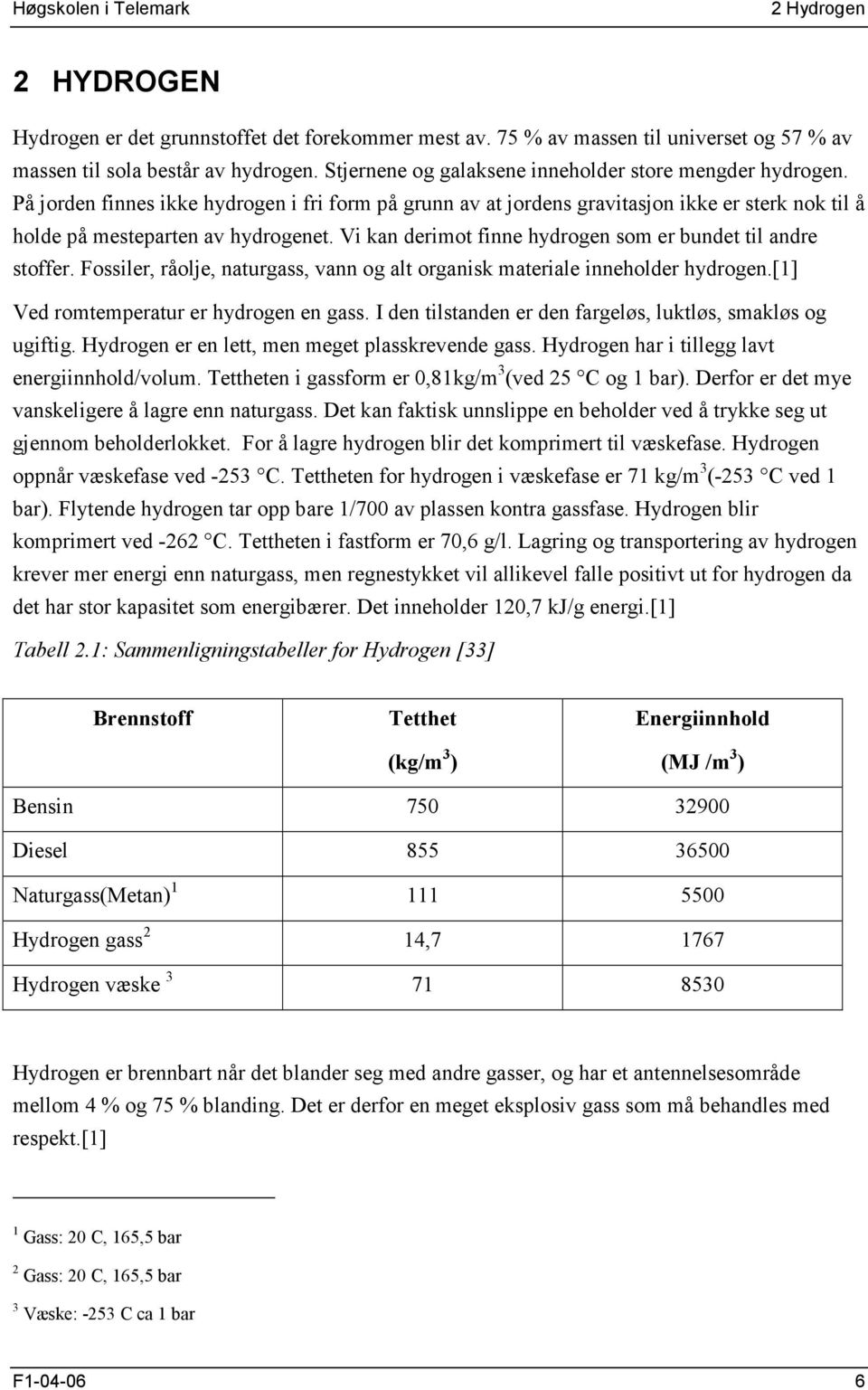 Vi kan derimot finne hydrogen som er bundet til andre stoffer. Fossiler, råolje, naturgass, vann og alt organisk materiale inneholder hydrogen.[1] Ved romtemperatur er hydrogen en gass.