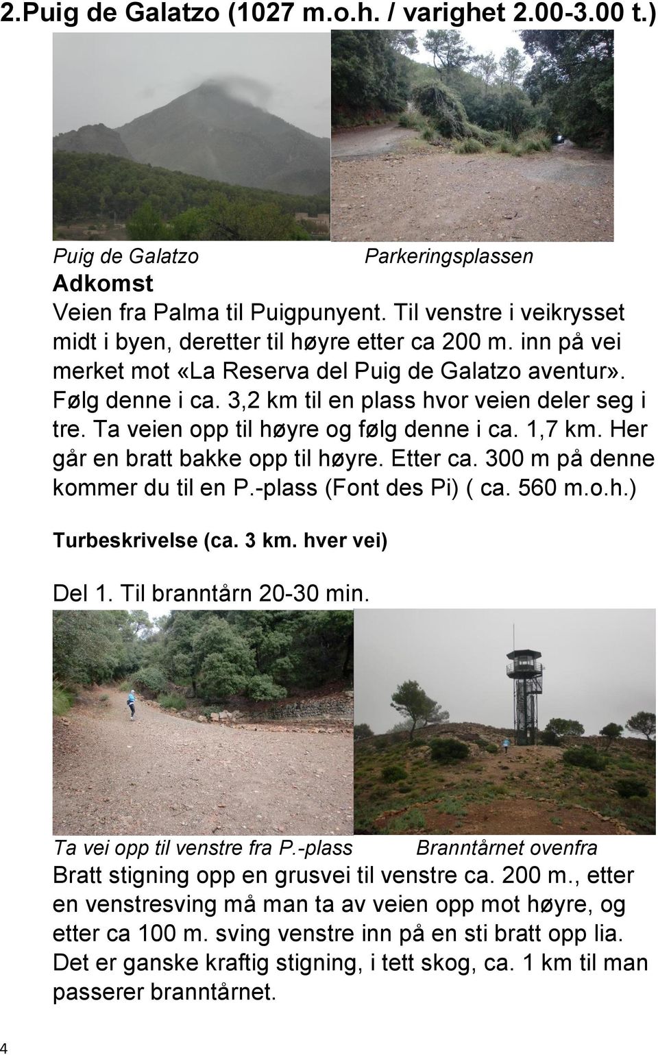 3,2 km til en plass hvor veien deler seg i tre. Ta veien opp til høyre og følg denne i ca. 1,7 km. Her går en bratt bakke opp til høyre. Etter ca. 300 m på denne kommer du til en P.