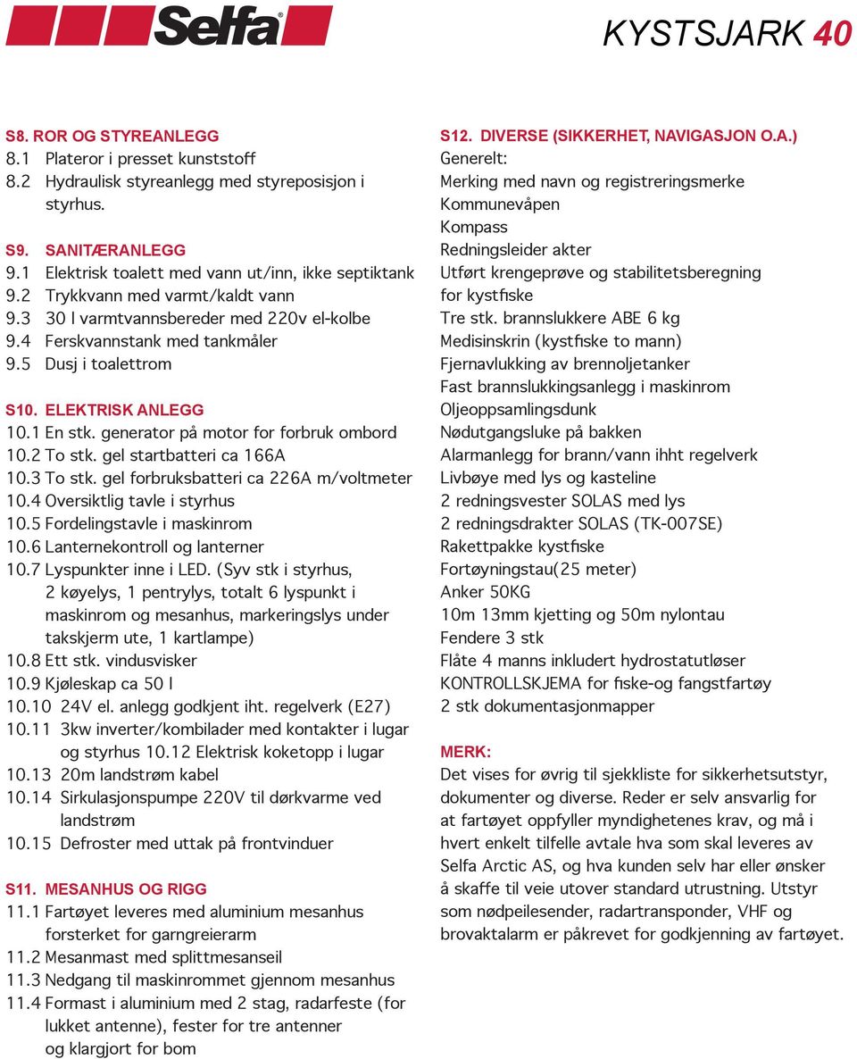 generator på motor for forbruk ombord 10.2 To stk. gel startbatteri ca 166A 10.3 To stk. gel forbruksbatteri ca 226A m/voltmeter 10.4 Oversiktlig tavle i styrhus 10.5 Fordelingstavle i maskinrom 10.