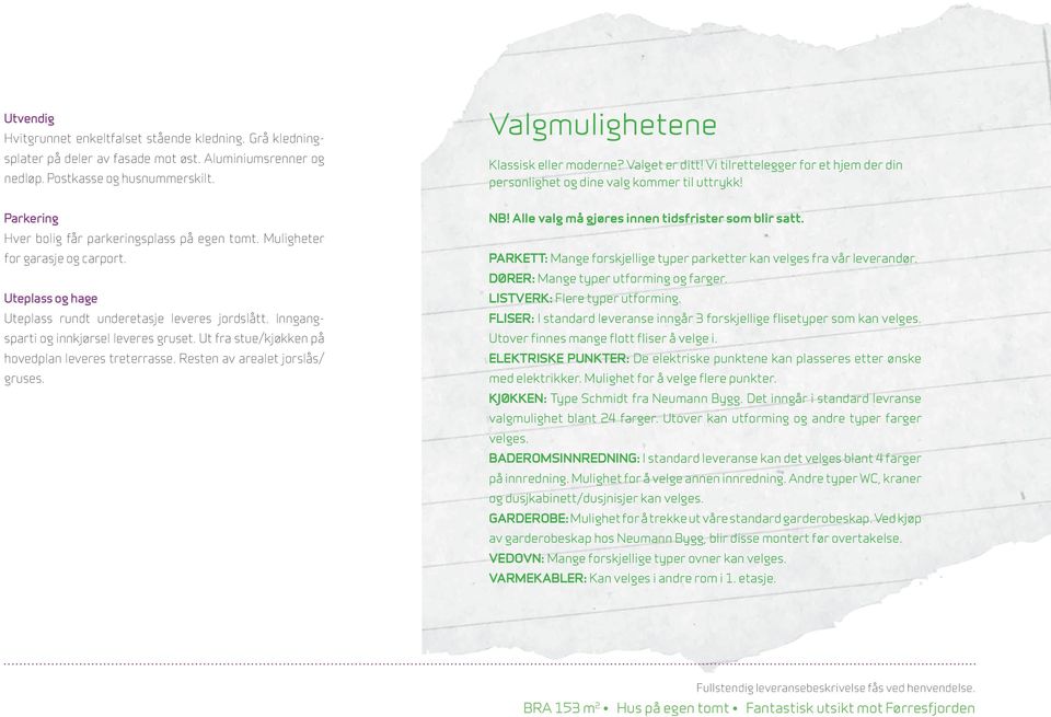 Uteplass og hage Uteplass rundt underetasje leveres jordslått. Inngangsparti og innkjørsel leveres gruset. Ut fra stue/kjøkken på hovedplan leveres treterrasse. Resten av arealet jorslås/ gruses. NB!