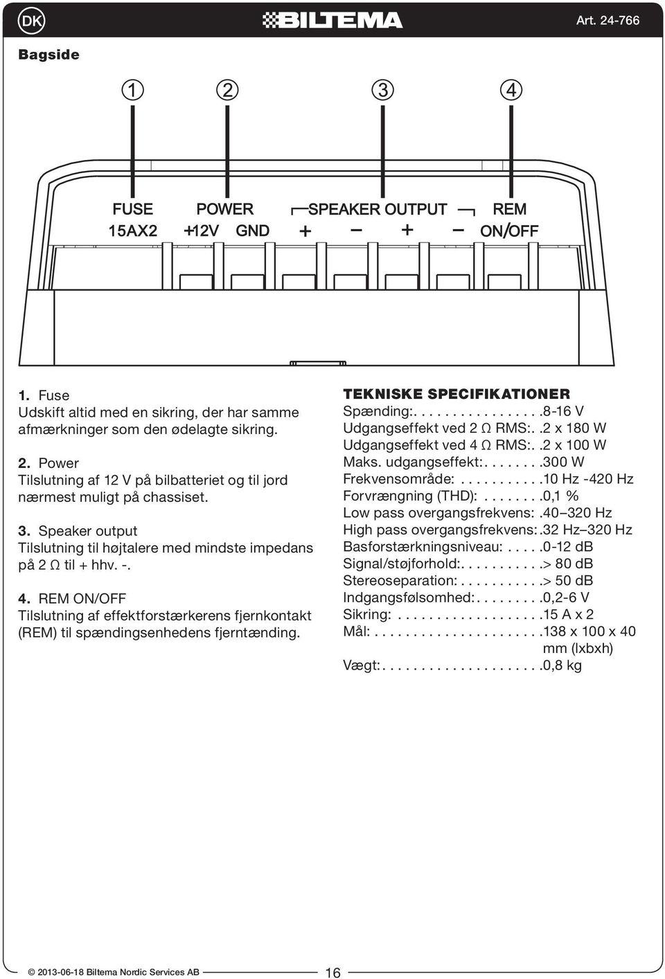 TEKNISKE SPECIFIKATIONER Spænding:.................8-16 V Udgangseffekt ved 2 Ω RMS:..2 x 180 W Udgangseffekt ved 4 Ω RMS:..2 x 100 W Maks. udgangseffekt:........300 W Frekvensområde:.