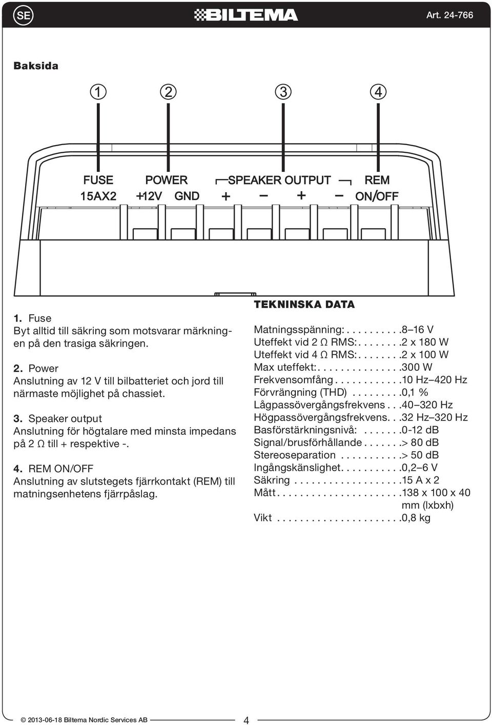 TEKNINSKA DATA Matningsspänning:..........8 16 V Uteffekt vid 2 Ω RMS:........2 x 180 W Uteffekt vid 4 Ω RMS:........2 x 100 W Max uteffekt:...............300 W Frekvensomfång.