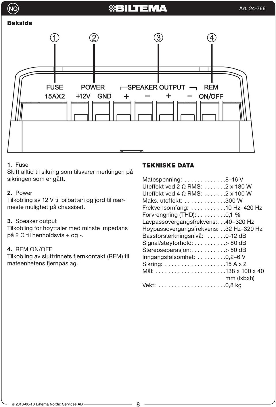 TEKNISKE DATA Matespenning:.............8 16 V Uteffekt ved 2 Ω RMS:.......2 x 180 W Uteffekt ved 4 Ω RMS:.......2 x 100 W Maks. uteffekt:.............300 W Frekvensomfang:.