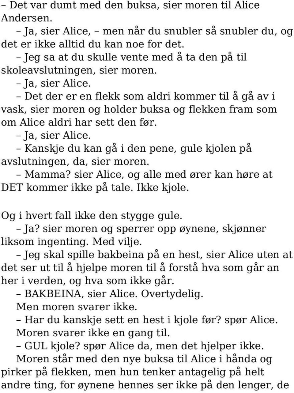 Det der er en flekk som aldri kommer til å gå av i vask, sier moren og holder buksa og flekken fram som om Alice aldri har sett den før. Ja, sier Alice.