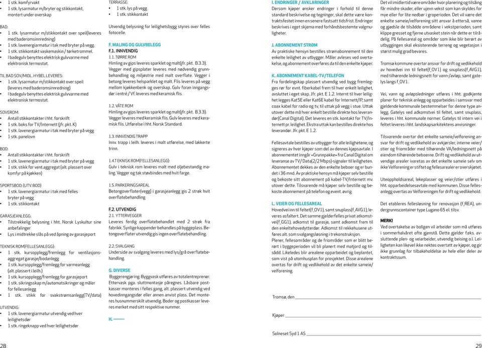 lysarmatur m/stikkontakt over speil (leveres med baderomsinnredning) I badegulv benyttes elektrisk gulvvarme med elektronisk termostat. SOVEROM: Antall stikkontakter i hht. forskrift 1 stk.