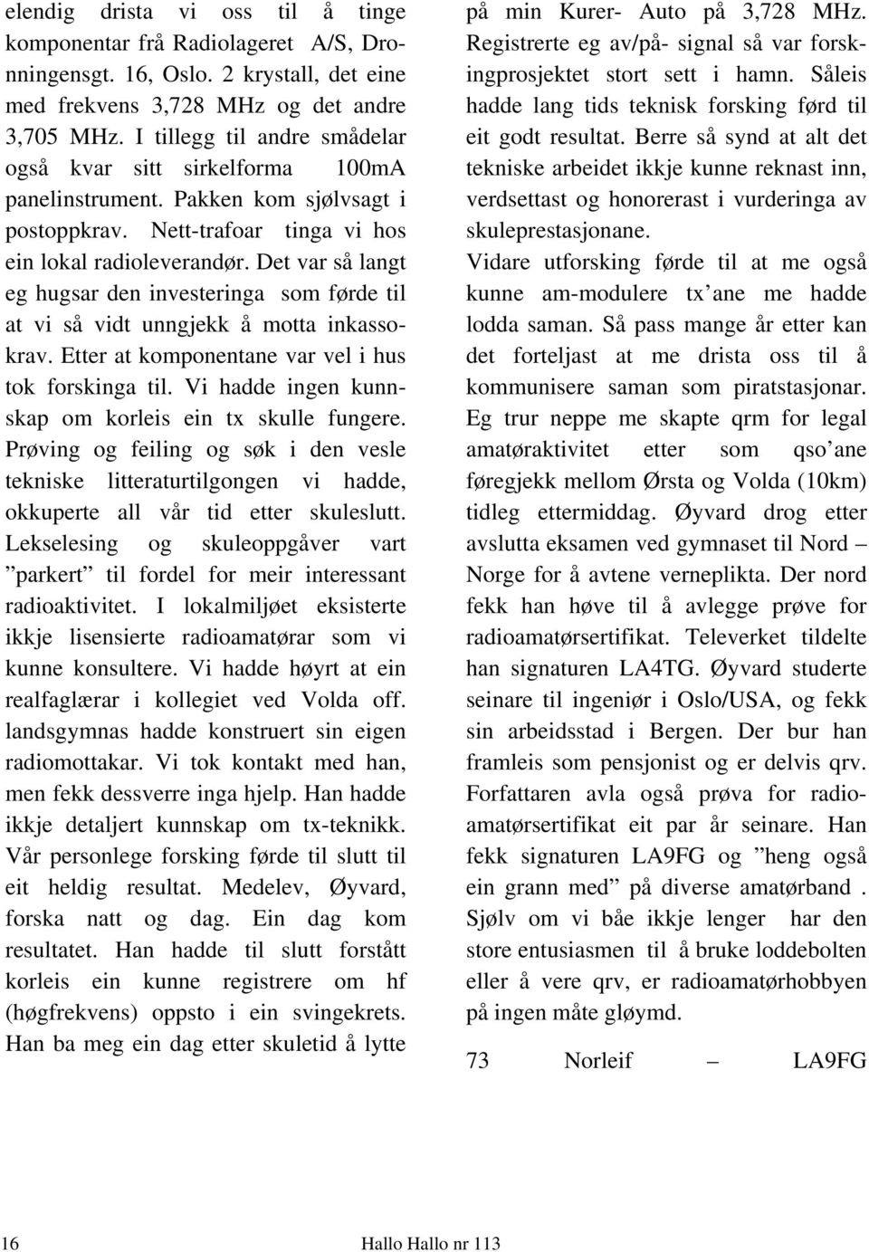 Det var så langt eg hugsar den investeringa som førde til at vi så vidt unngjekk å motta inkassokrav. Etter at komponentane var vel i hus tok forskinga til.