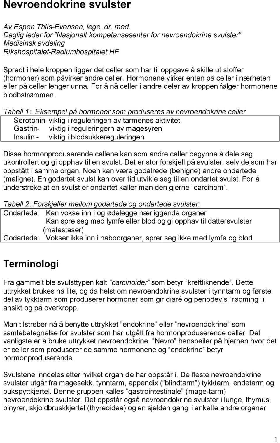 stoffer (hormoner) som påvirker andre celler. Hormonene virker enten på celler i nærheten eller på celler lenger unna. For å nå celler i andre deler av kroppen følger hormonene blodbstrømmen.