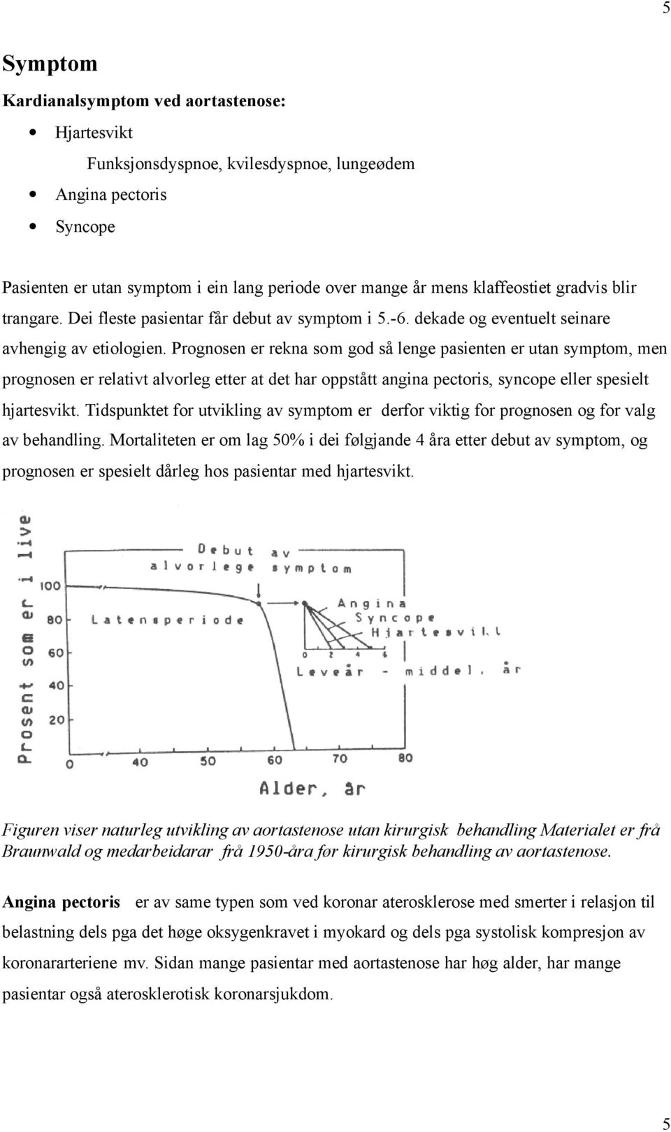 Prognosen er rekna som god så lenge pasienten er utan symptom, men prognosen er relativt alvorleg etter at det har oppstått angina pectoris, syncope eller spesielt hjartesvikt.