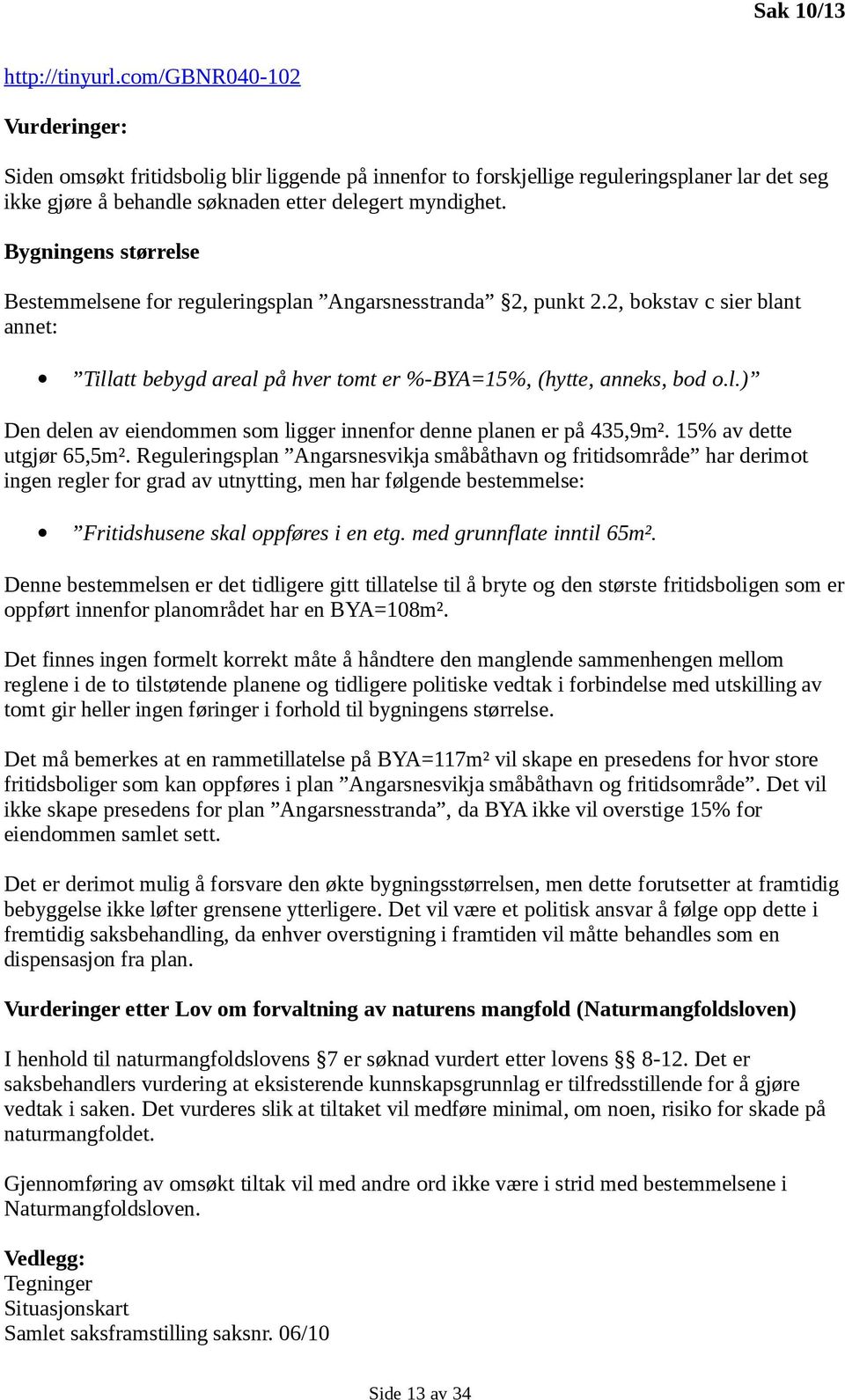 Bygningens størrelse Bestemmelsene for reguleringsplan Angarsnesstranda 2, punkt 2.2, bokstav c sier blant annet: Tillatt bebygd areal på hver tomt er %-BYA=15%, (hytte, anneks, bod o.l.) Den delen av eiendommen som ligger innenfor denne planen er på 435,9m².