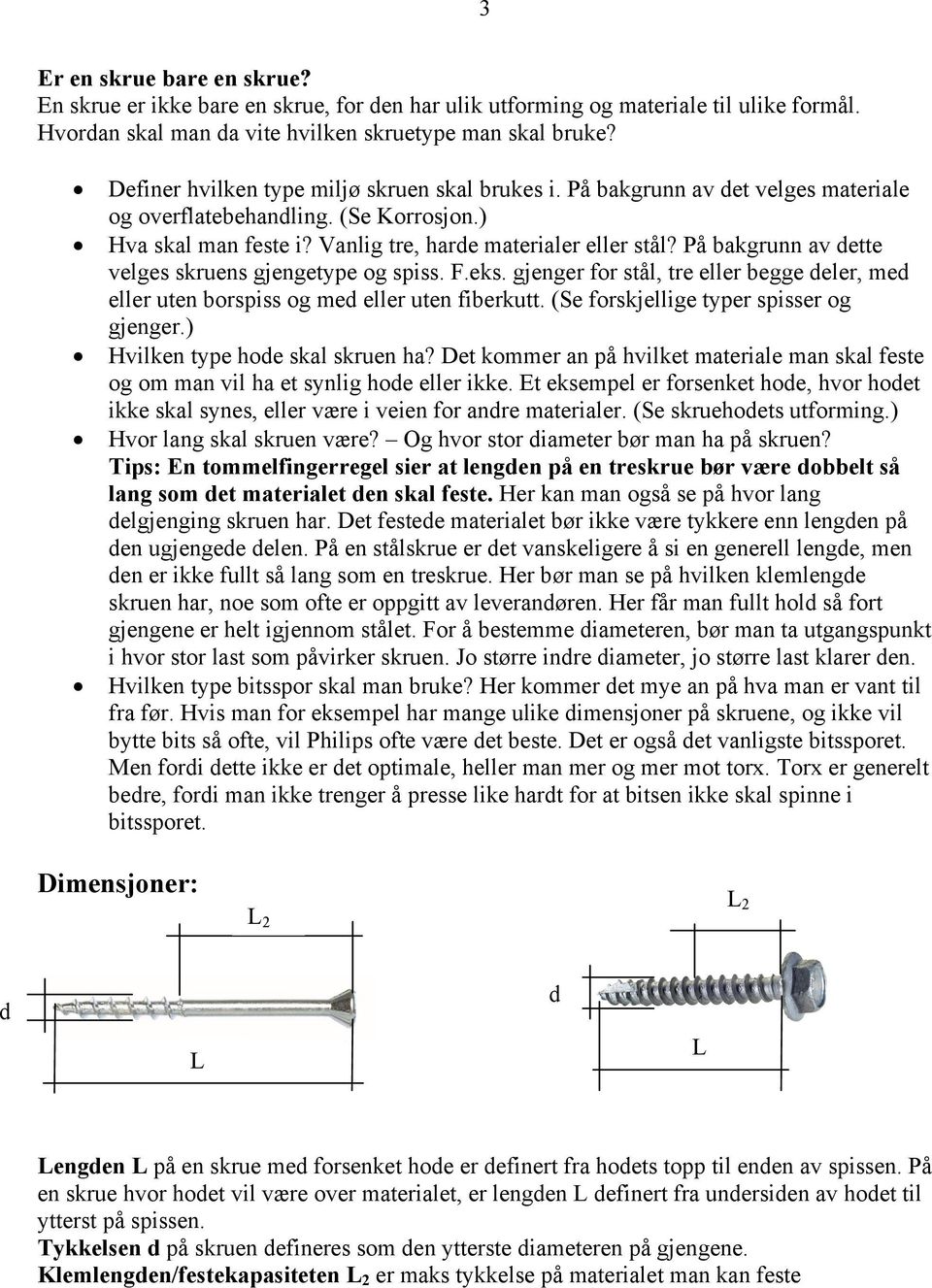 På bakgrunn av dette velges skruens gjengetype og spiss. F.eks. gjenger for stål, tre eller begge deler, med eller uten borspiss og med eller uten fiberkutt. (Se forskjellige typer spisser og gjenger.