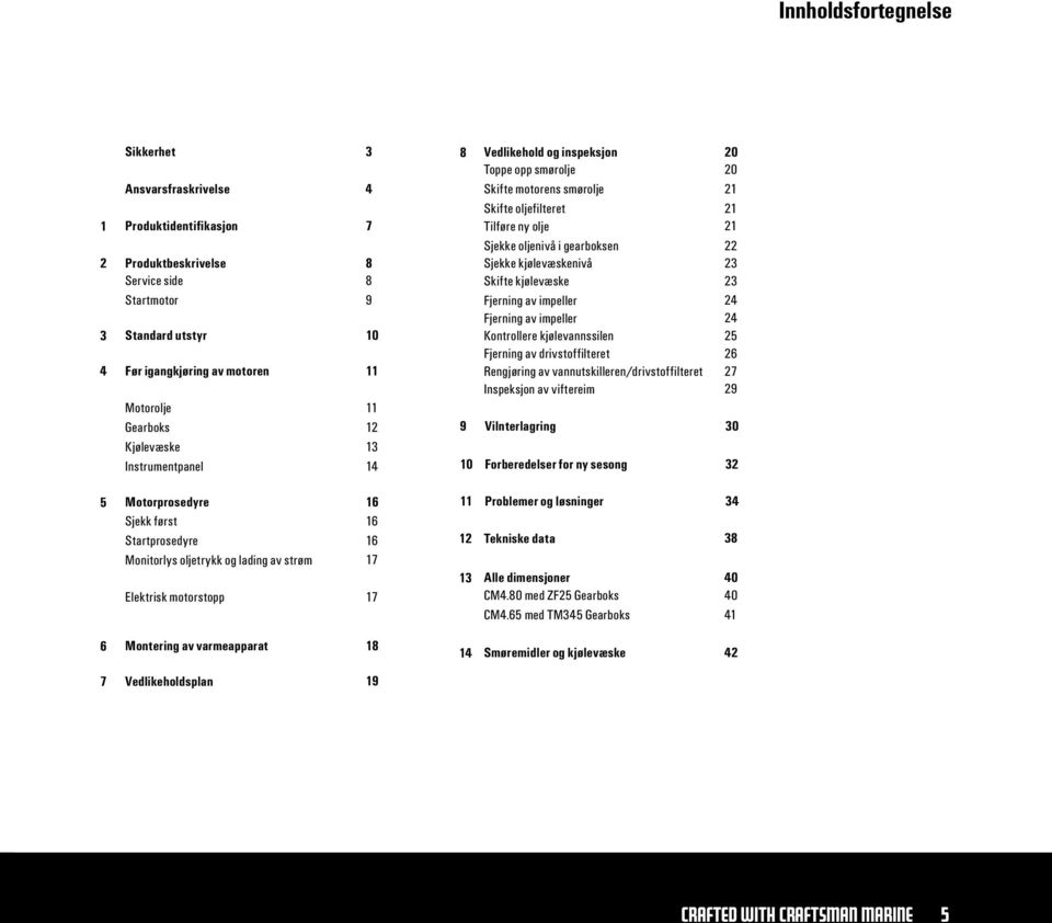 kjølevæskenivå Skifte kjølevæske Fjerning av impeller Fjerning av impeller Kontrollere kjølevannssilen Fjerning av drivstoffilteret Rengjøring av vannutskilleren/drivstoffilteret Inspeksjon av