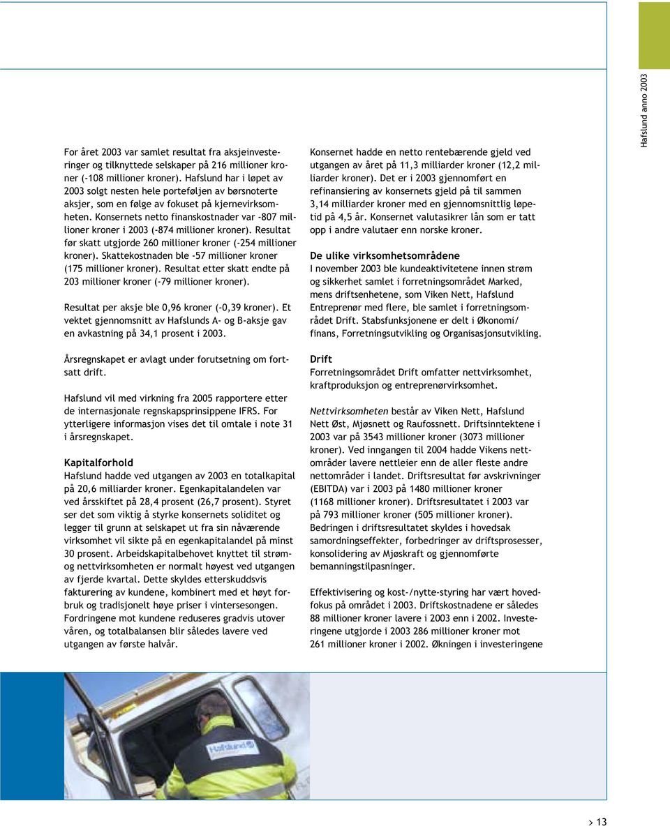 Konsernets netto finanskostnader var -807 millioner kroner i 2003 (-874 millioner kroner). Resultat før skatt utgjorde 260 millioner kroner (-254 millioner kroner).