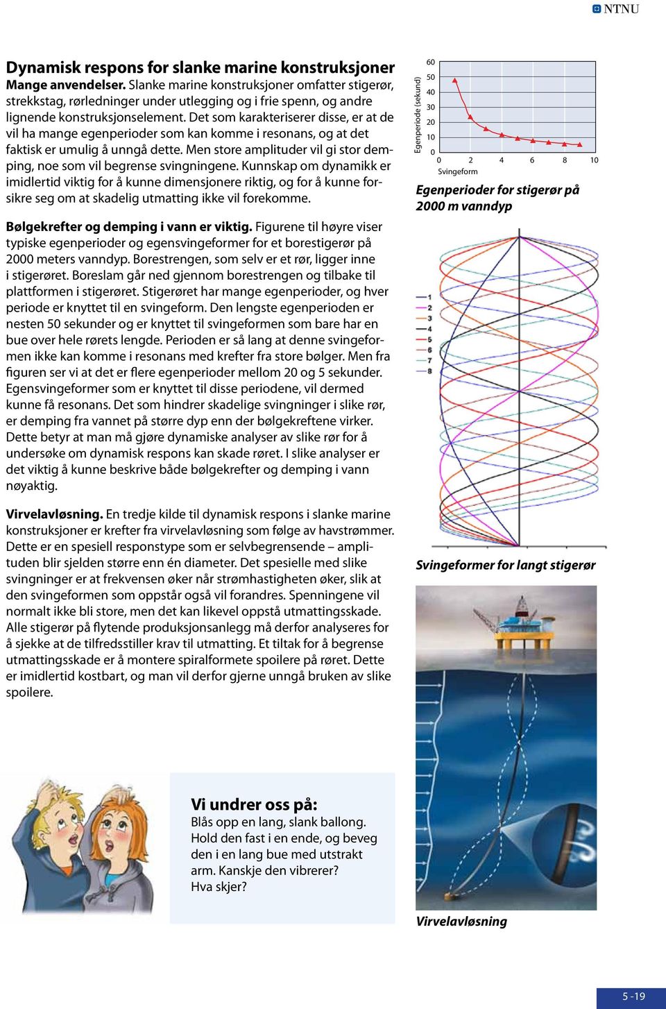 Det so karakteriserer disse, er at de vil ha ange egenperioder so kan koe i resonans, og at det faktisk er uulig å unngå dette.