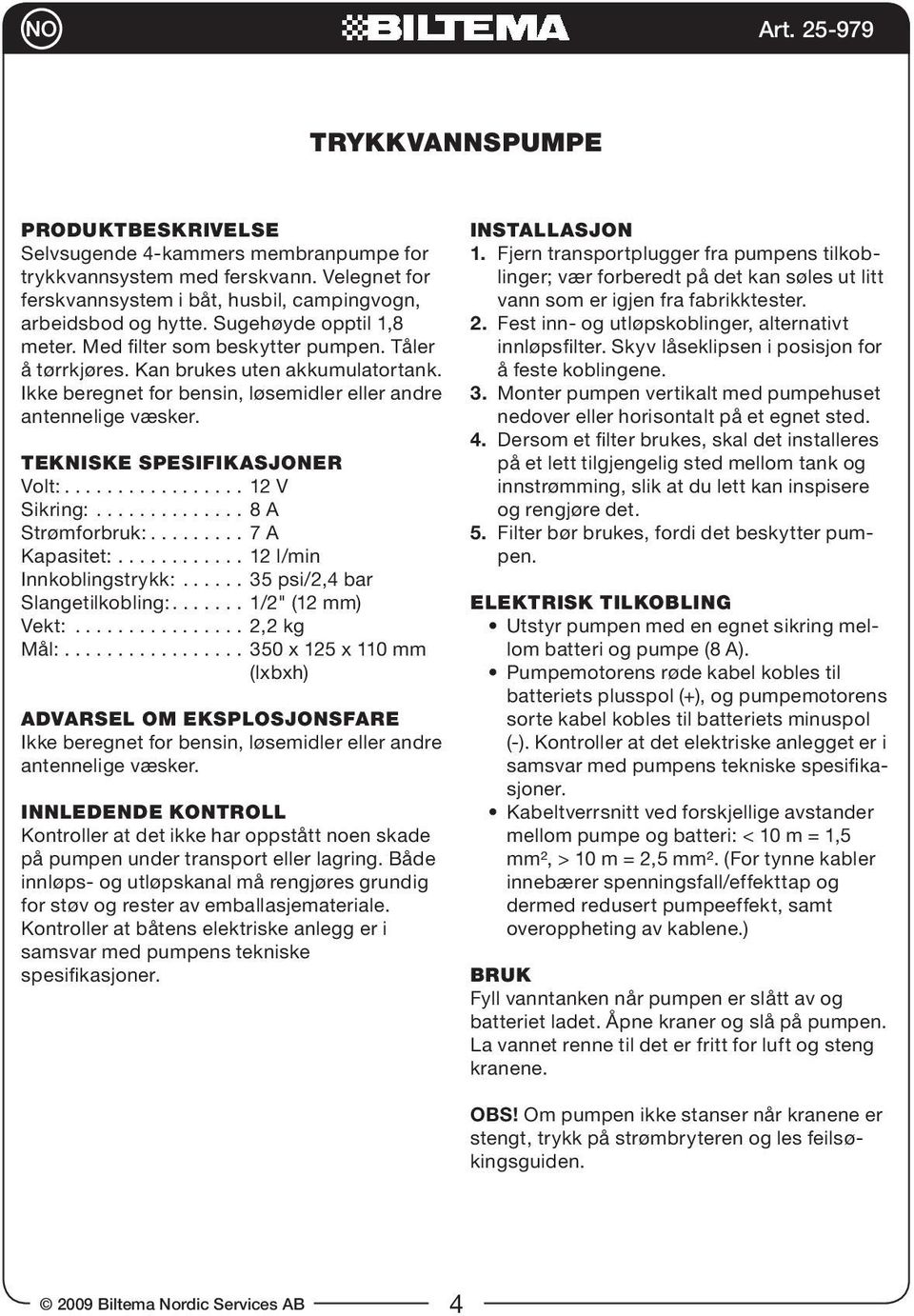 TEKNISKE SPESIFIKASJONER Volt:................. 12 V Sikring:.............. 8 A Strømforbruk:......... 7 A Kapasitet:............ 12 l/min Innkoblingstrykk:...... 35 psi/2,4 bar Slangetilkobling:.