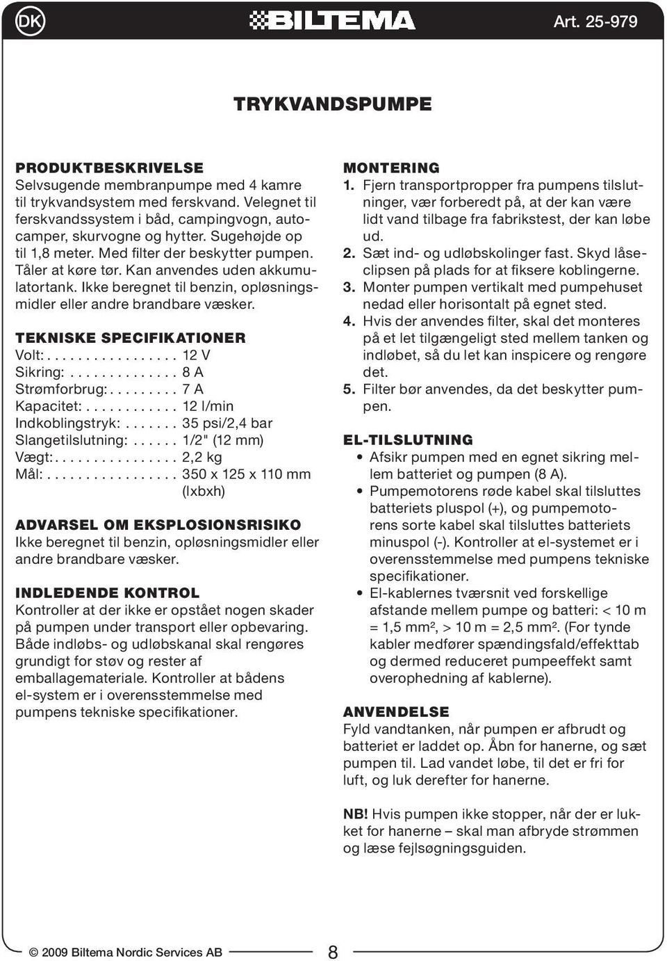 TEKNISKE SPECIFIKATIONER Volt:................. 12 V Sikring:.............. 8 A Strømforbrug:......... 7 A Kapacitet:............ 12 l/min Indkoblingstryk:....... 35 psi/2,4 bar Slangetilslutning:.