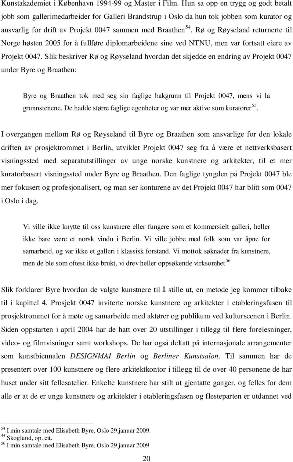 Rø og Røyseland returnerte til Norge høsten 2005 for å fullføre diplomarbeidene sine ved NTNU, men var fortsatt eiere av Projekt 0047.