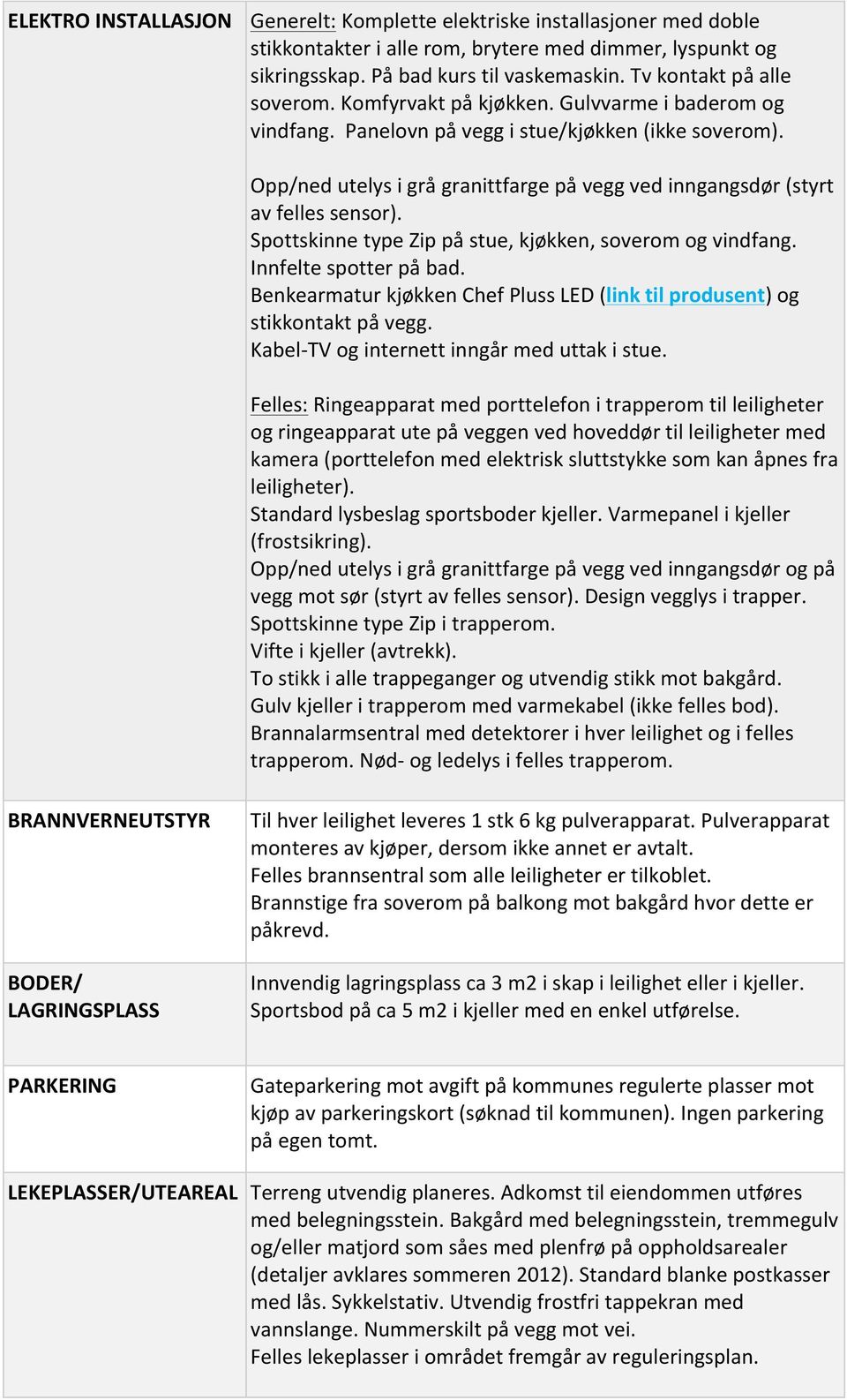 Opp/ned utelys i grå granittfarge på vegg ved inngangsdør (styrt av felles sensor). Spottskinne type Zip på stue, kjøkken, soverom og vindfang. Innfelte spotter på bad.