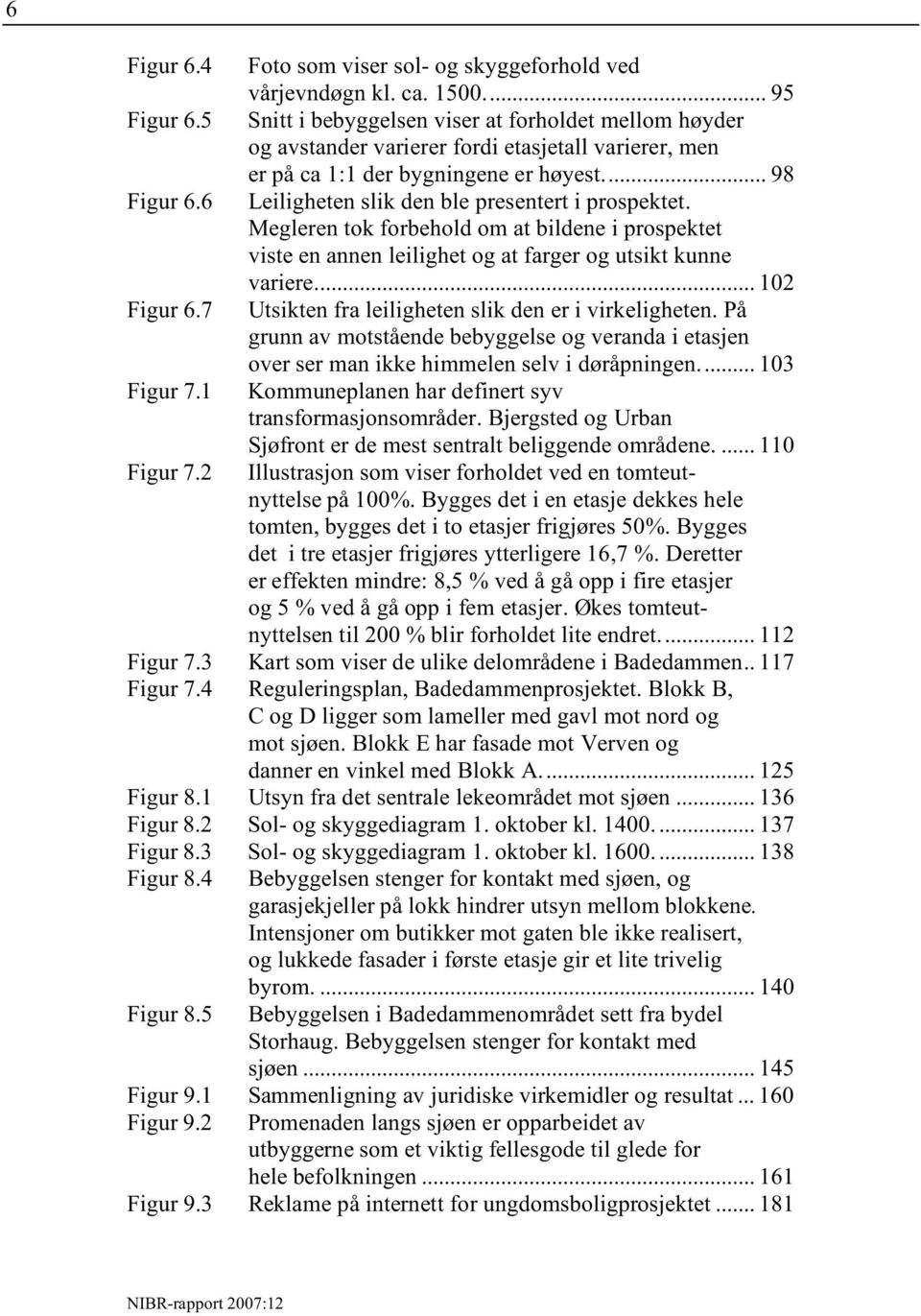 6 Leiligheten slik den ble presentert i prospektet. Megleren tok forbehold om at bildene i prospektet viste en annen leilighet og at farger og utsikt kunne variere... 102 Figur 6.