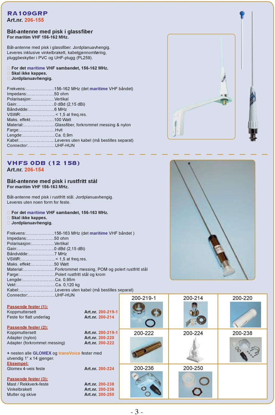 .156-162 MHz (det maritime VHF båndet) Impedans:.50 ohm Polarisasjon:.Vertikal Gain:..0 dbd (2,15 dbi) Båndvidde: 6 MHz VSWR: < 1,5 at freq.res. Maks. effekt:.100 Watt Material:.