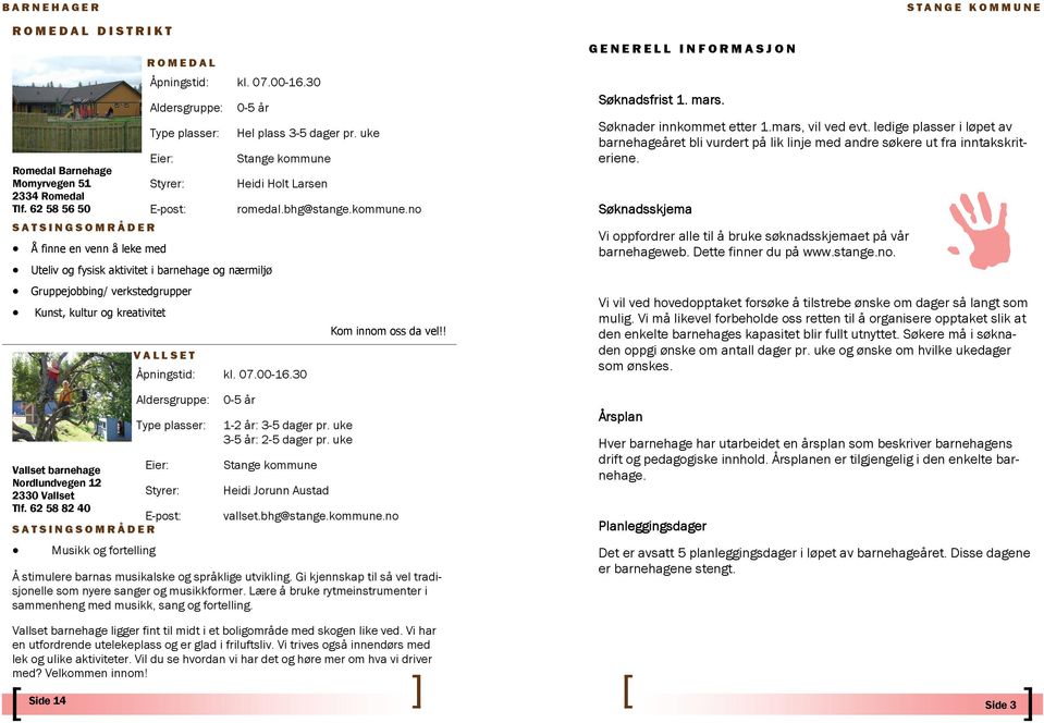 no Å finne en venn å leke med Uteliv og fysisk aktivitet i barnehage og nærmiljø Gruppejobbing/ verkstedgrupper Kunst, kultur og kreativitet Kom innom oss da vel!! 1-2 år: 3-5 dager pr.