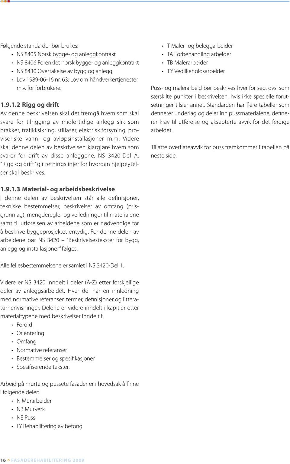 9.1.2 Rigg og drift Av denne beskrivelsen skal det fremgå hvem som skal svare for tilrigging av midlertidige anlegg slik som brakker, trafikksikring, stillaser, elektrisk forsyning, provisoriske