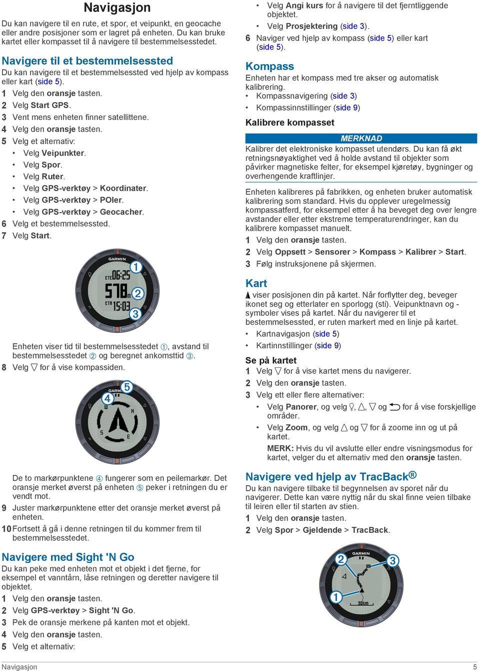 5 Velg et alternativ: Velg Veipunkter. Velg Spor. Velg Ruter. Velg GPS-verktøy > Koordinater. Velg GPS-verktøy > POIer. Velg GPS-verktøy > Geocacher. 6 Velg et bestemmelsessted. 7 Velg Start.