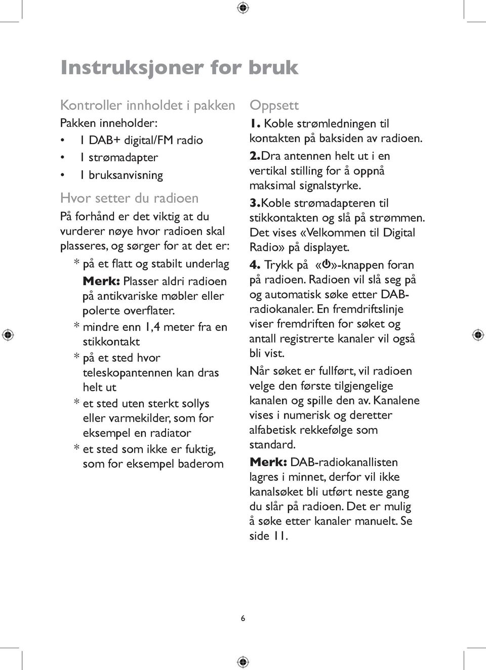 * mindre enn 1,4 meter fra en stikkontakt * på et sted hvor teleskopantennen kan dras helt ut * et sted uten sterkt sollys eller varmekilder, som for eksempel en radiator * et sted som ikke er