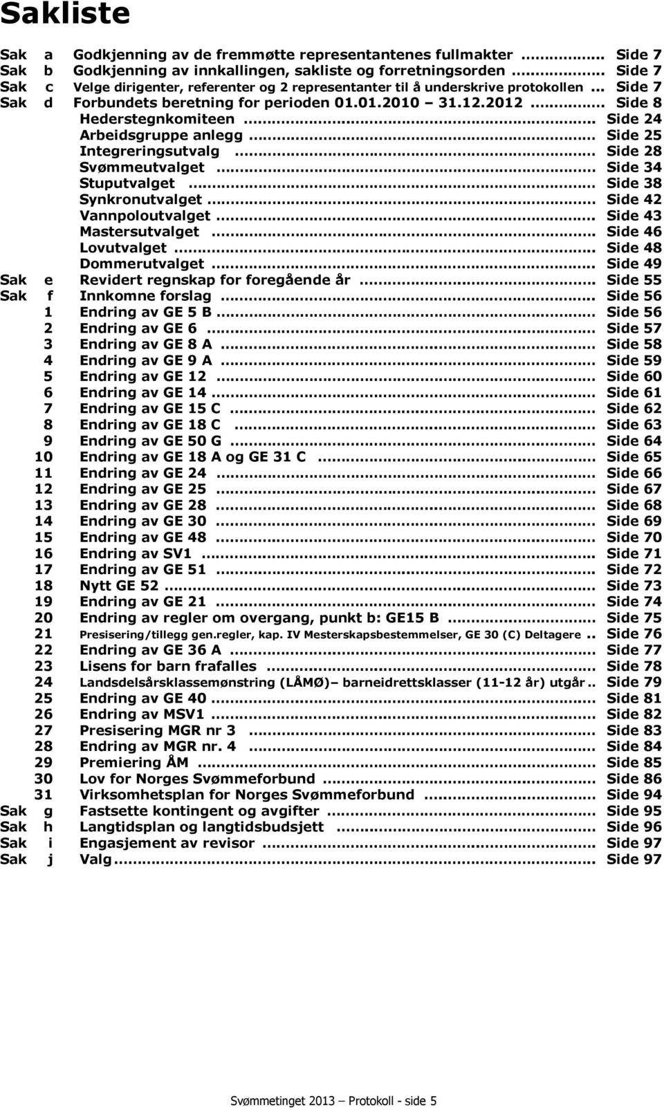 ... Side 24 Arbeidsgruppe anlegg Side 25 Integreringsutvalg Side 28 Svømmeutvalget. Side 34 Stuputvalget. Side 38 Synkronutvalget Side 42 Vannpoloutvalget. Side 43 Mastersutvalget.