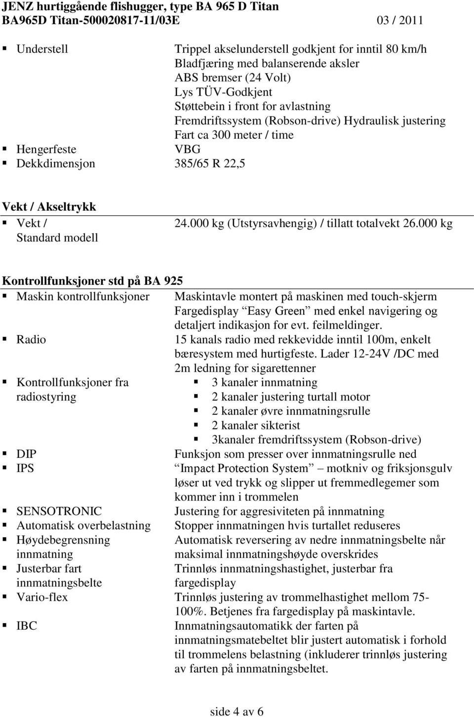 000 kg Kontrollfunksjoner std på BA 925 Maskin kontrollfunksjoner Maskintavle montert på maskinen med touch-skjerm Fargedisplay Easy Green med enkel navigering og detaljert indikasjon for evt.