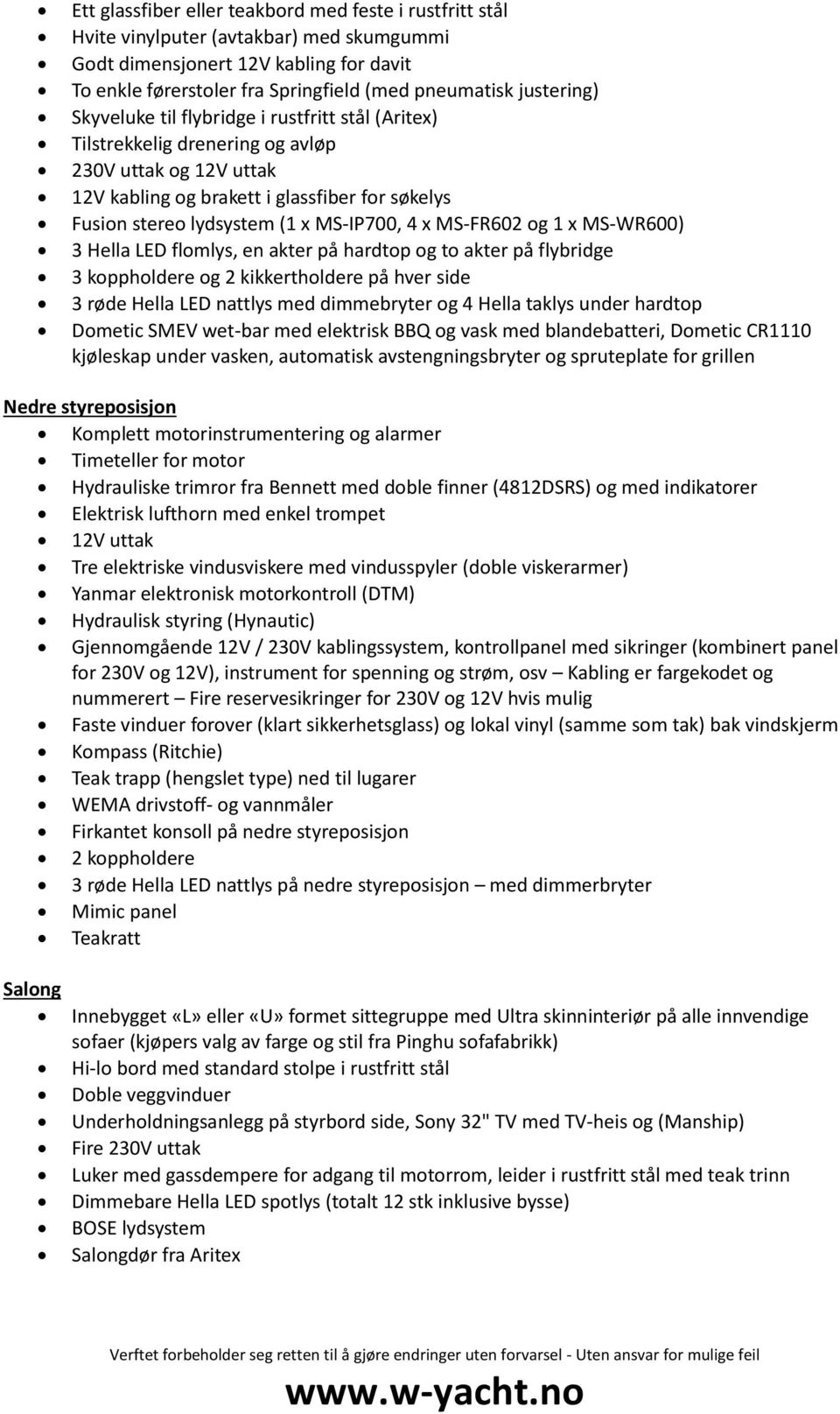 MS-IP700, 4 x MS-FR602 og 1 x MS-WR600) 3 Hella LED flomlys, en akter på hardtop og to akter på flybridge 3 koppholdere og 2 kikkertholdere på hver side 3 røde Hella LED nattlys med dimmebryter og 4