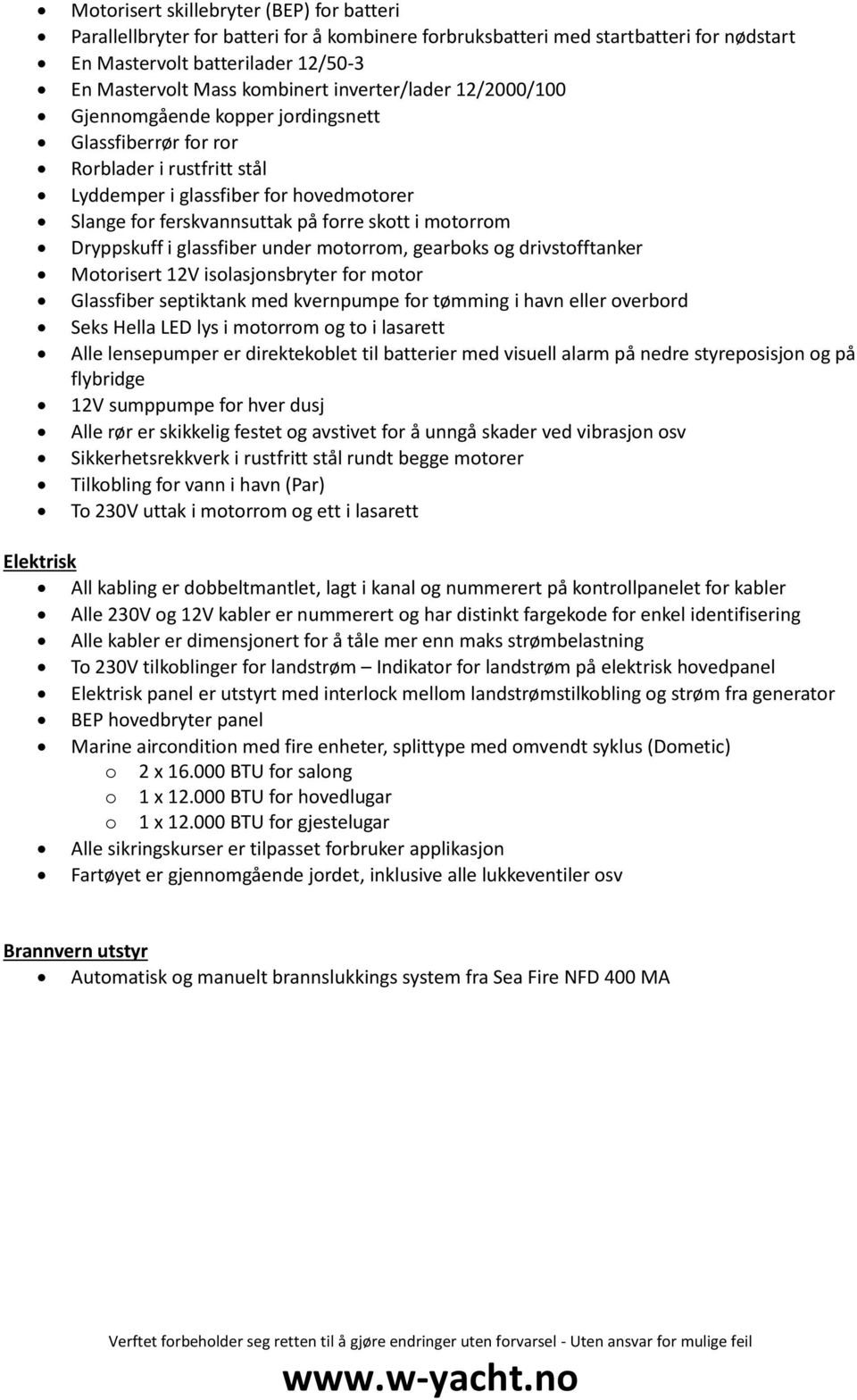 motorrom Dryppskuff i glassfiber under motorrom, gearboks og drivstofftanker Motorisert 12V isolasjonsbryter for motor Glassfiber septiktank med kvernpumpe for tømming i havn eller overbord Seks