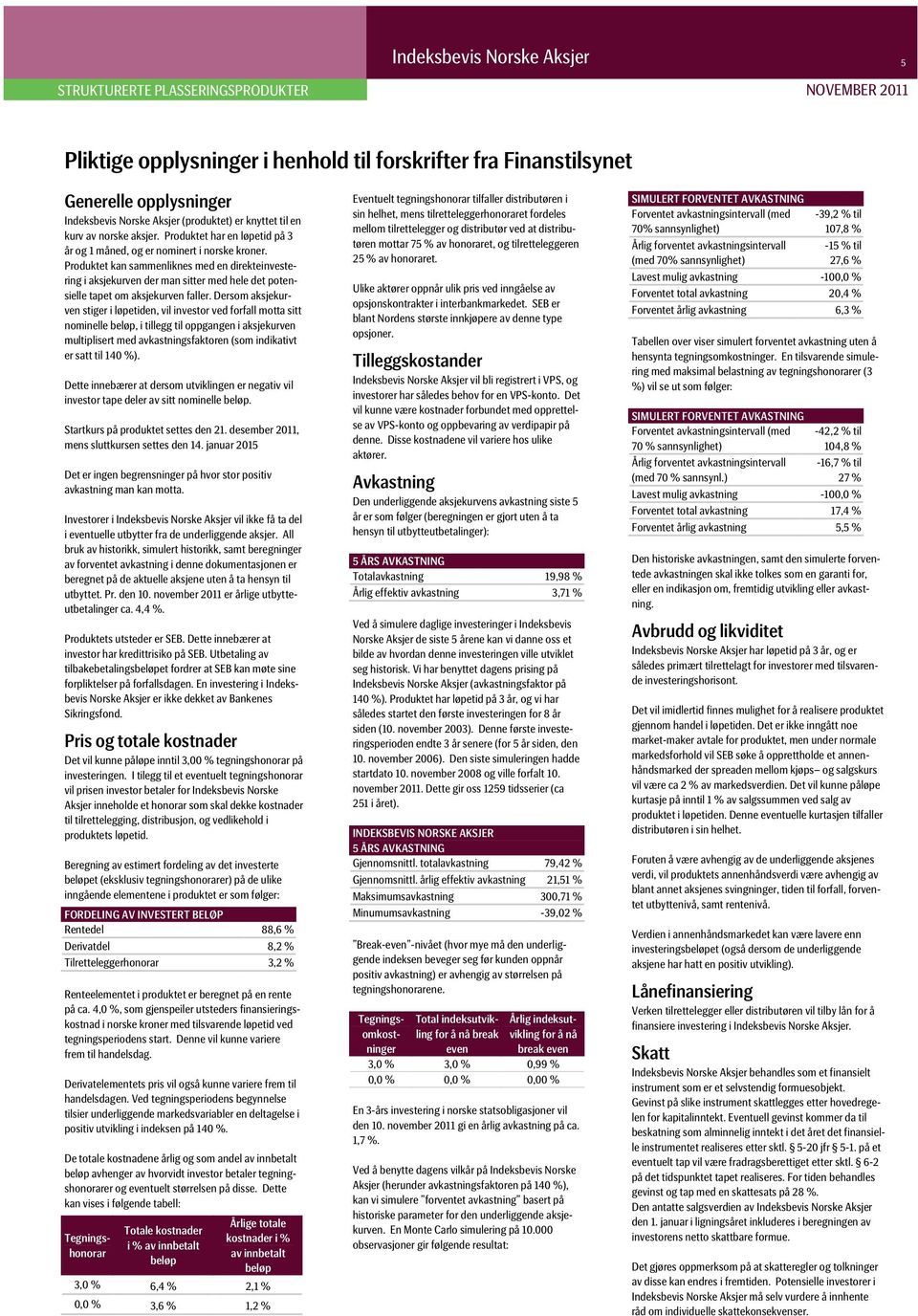 Produktet kan sammenliknes med en direkteinvestering i aksjekurven der man sitter med hele det potensielle tapet om aksjekurven faller.