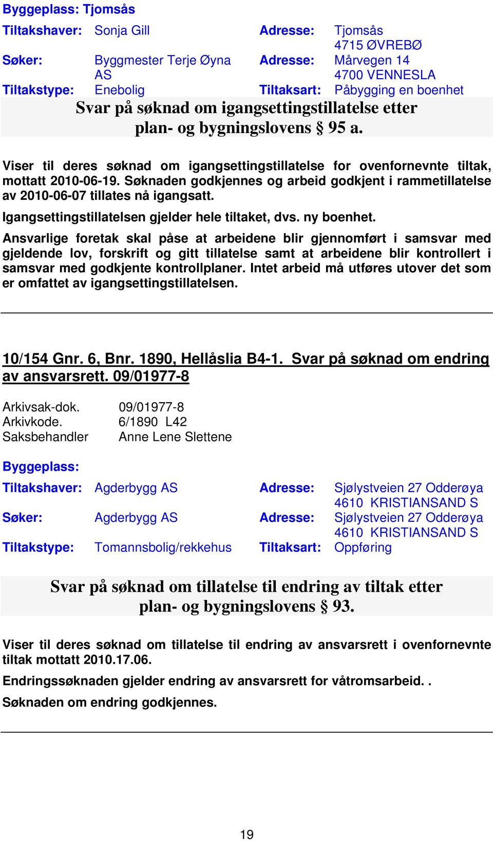 Søknaden godkjennes og arbeid godkjent i rammetillatelse av 2010-06-07 tillates nå igangsatt. Igangsettingstillatelsen gjelder hele tiltaket, dvs. ny boenhet.