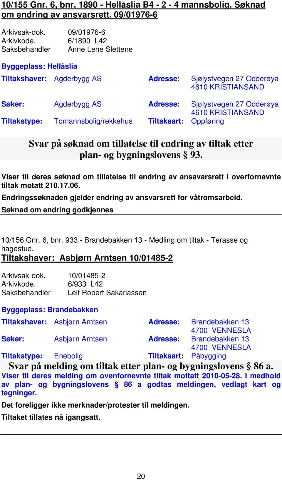 4610 KRISTIANSAND Tiltakstype: Tomannsbolig/rekkehus Tiltaksart: Oppføring Svar på søknad om tillatelse til endring av tiltak etter plan- og bygningslovens 93.