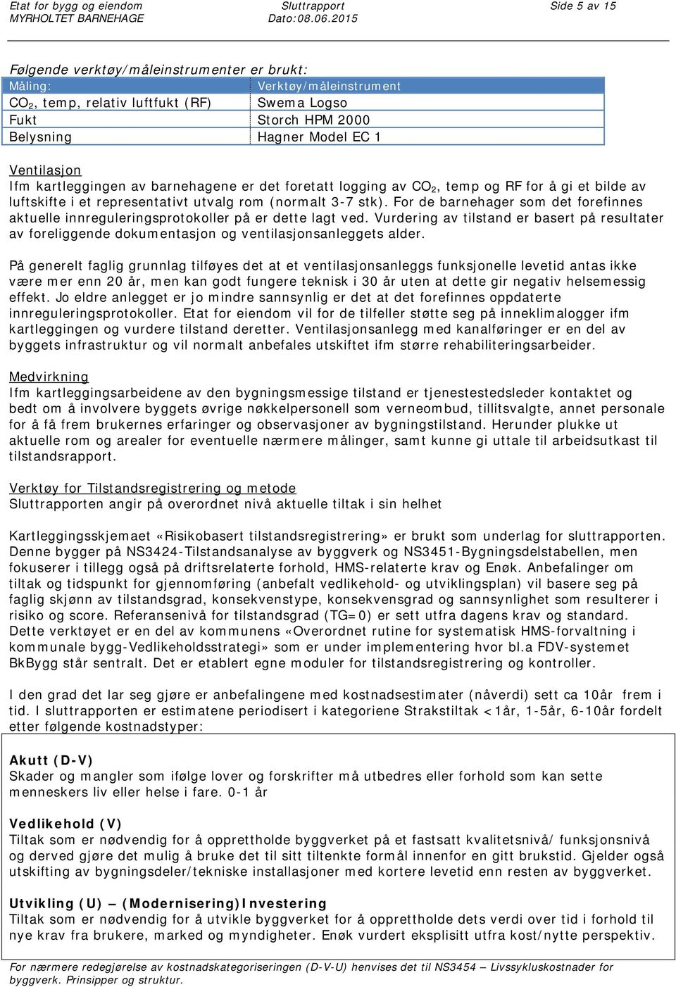 Ifm kartleggingen av barnehagene er det foretatt logging av CO 2, temp og RF for å gi et bilde av luftskifte i et representativt utvalg rom (normalt 3-7 stk).