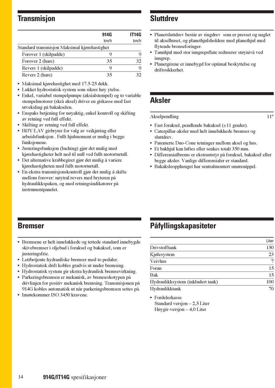 Enkel, variabel stempelpumpe (aksialstempel) og to variable stempelmotorer (skrå aksel) driver en girkasse med fast utveksling på bakakselen.