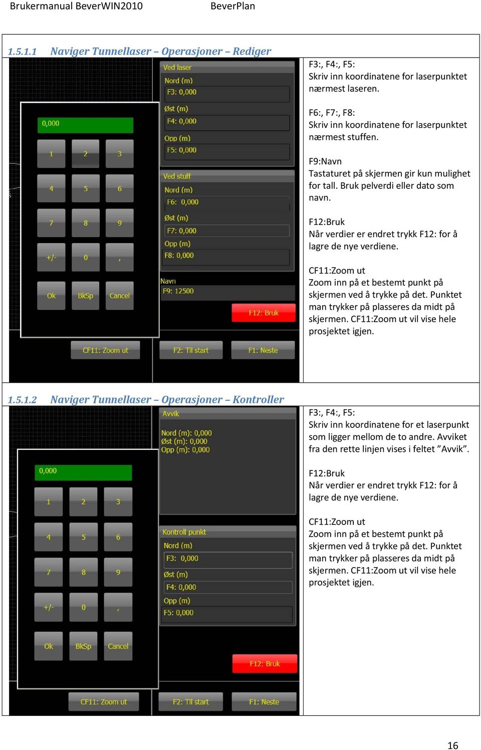 CF11:Zoom ut Zoom inn på et bestemt punkt på skjermen ved å trykke på det. Punktet man trykker på plasseres da midt på skjermen. CF11:Zoom ut vil vise hele prosjektet igjen. 1.5.1.2 Naviger Tunnellaser Operasjoner Kontroller F3:, F4:, F5: Skriv inn koordinatene for et laserpunkt som ligger mellom de to andre.