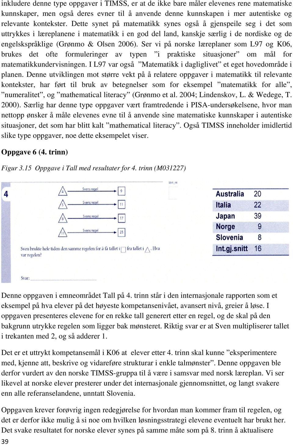 Ser vi på norske læreplaner som L97 og K06, brukes det ofte formuleringer av typen i praktiske situasjoner om mål for matematikkundervisningen.