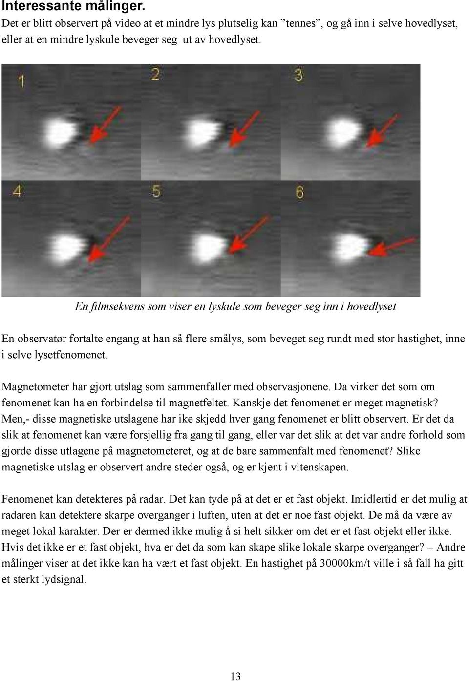 Magnetometer har gjort utslag som sammenfaller med observasjonene. Da virker det som om fenomenet kan ha en forbindelse til magnetfeltet. Kanskje det fenomenet er meget magnetisk?