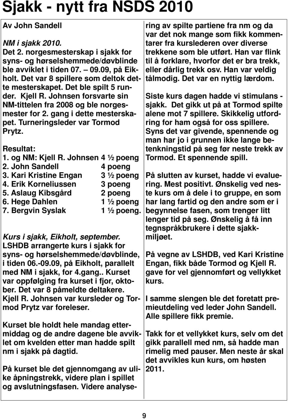 Turneringsleder var Tormod Prytz. Resultat: 1. og NM: Kjell R. Johnsen 4 ½ poeng 2. John Sandell 4 poeng 3. Kari Kristine Engan 3 ½ poeng 4. Erik Korneliussen 3 poeng 5. Aslaug Kibsgård 2 poeng 6.