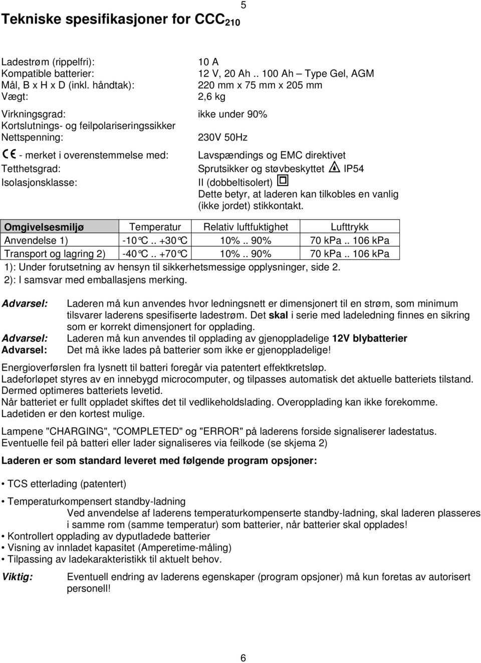 . 100 Ah Type Gel, AGM 220 mm x 75 mm x 205 mm 2,6 kg - merket i overenstemmelse med: Lavspændings og EMC direktivet Tetthetsgrad: Sprutsikker og støvbeskyttet IP54 Isolasjonsklasse: II