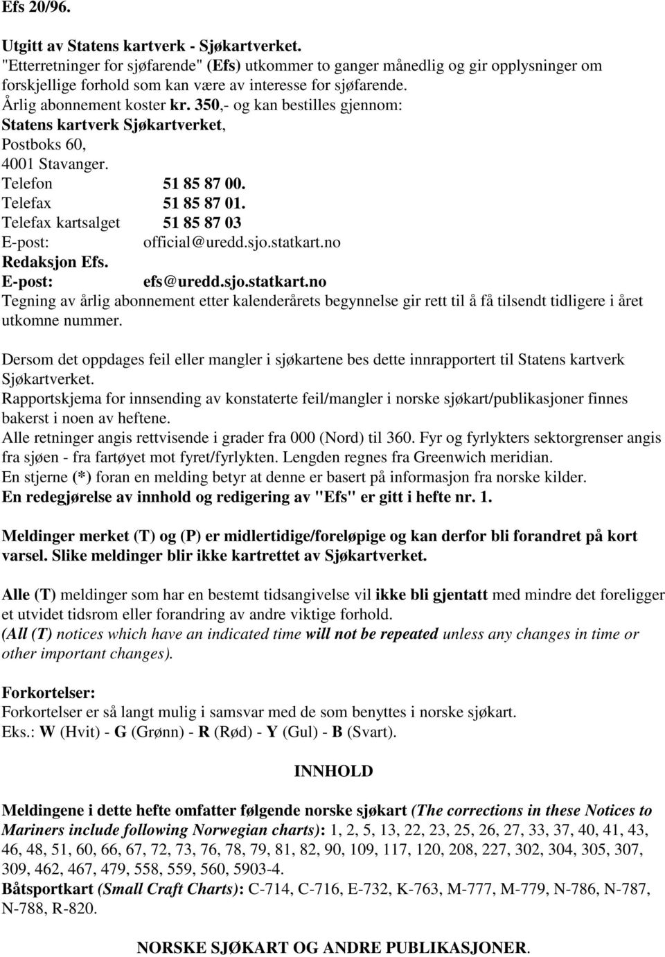 350,- og kan bestilles gjennom: Statens kartverk Sjøkartverket, Postboks 60, 4001 Stavanger. Telefon 51 85 87 00. Telefax 51 85 87 01. Telefax kartsalget 51 85 87 03 E-post: official@uredd.sjo.