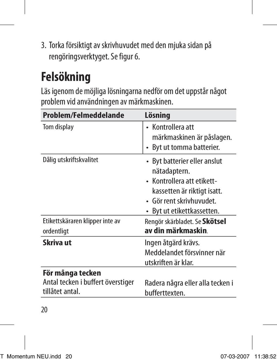 Byt ut tomma batterier. Dålig utskriftskvalitet Byt batterier eller anslut nätadaptern. Kontrollera att etikettkassetten är riktigt isatt. Gör rent skrivhuvudet. Byt ut etikettkassetten.